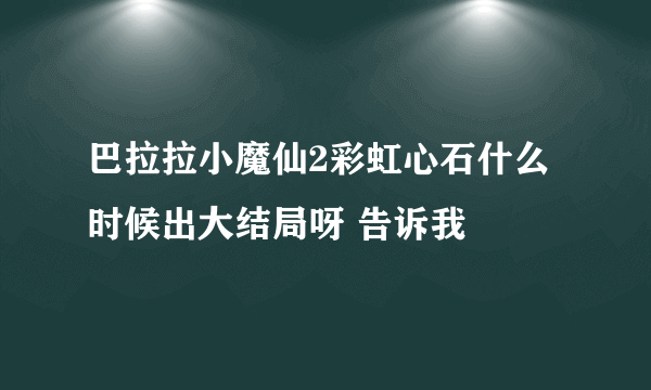 巴拉拉小魔仙2彩虹心石什么时候出大结局呀 告诉我