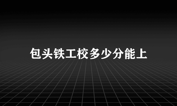 包头铁工校多少分能上