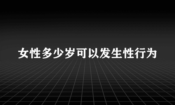 女性多少岁可以发生性行为