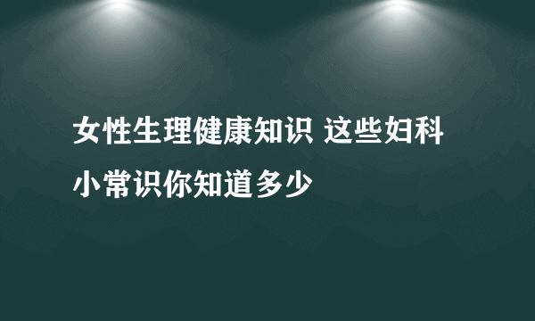 女性生理健康知识 这些妇科小常识你知道多少