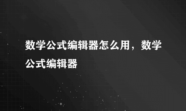 数学公式编辑器怎么用，数学公式编辑器