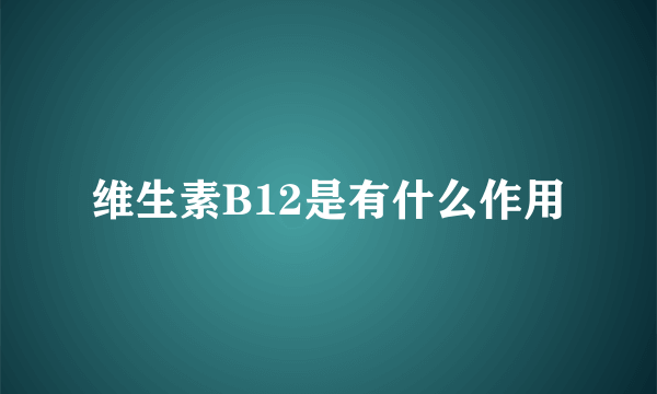 维生素B12是有什么作用