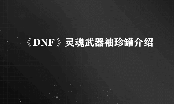 《DNF》灵魂武器袖珍罐介绍