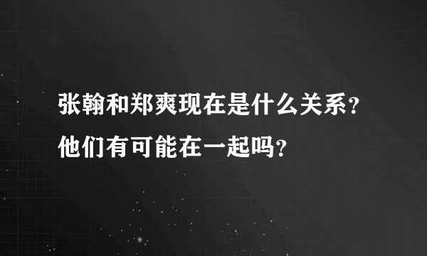 张翰和郑爽现在是什么关系？他们有可能在一起吗？