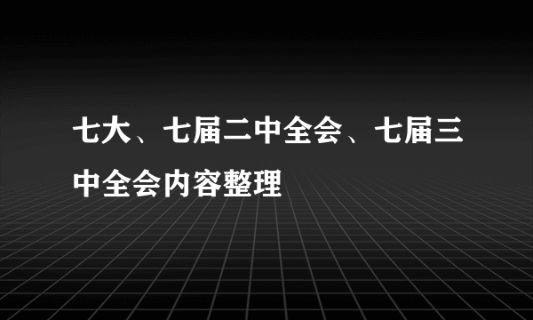 七大、七届二中全会、七届三中全会内容整理