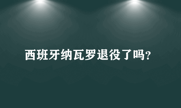 西班牙纳瓦罗退役了吗？