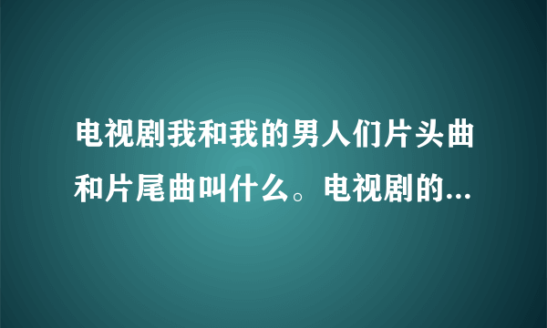 电视剧我和我的男人们片头曲和片尾曲叫什么。电视剧的女一号是回家的诱惑里的品如，男一号是产科医生里赵