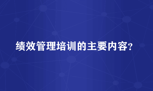 绩效管理培训的主要内容？