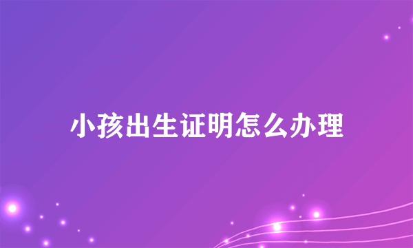 小孩出生证明怎么办理