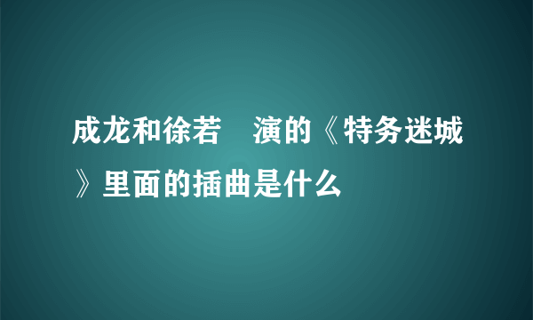 成龙和徐若瑄演的《特务迷城》里面的插曲是什么