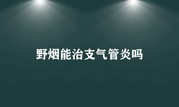 野烟能治支气管炎吗