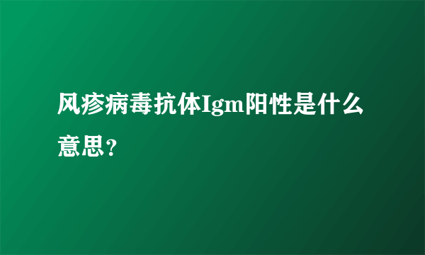 风疹病毒抗体Igm阳性是什么意思？