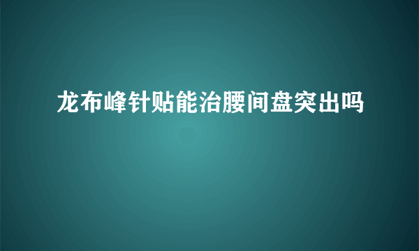 龙布峰针贴能治腰间盘突出吗