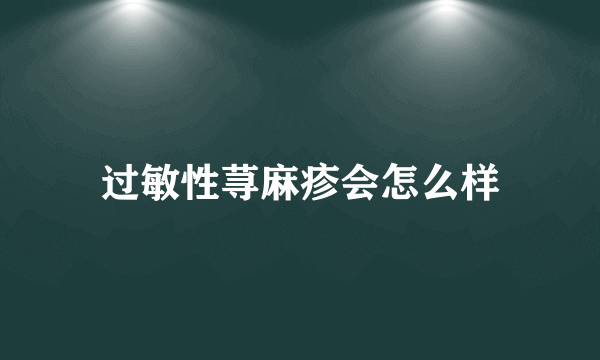 过敏性荨麻疹会怎么样