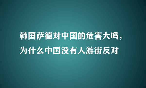 韩国萨德对中国的危害大吗，为什么中国没有人游街反对