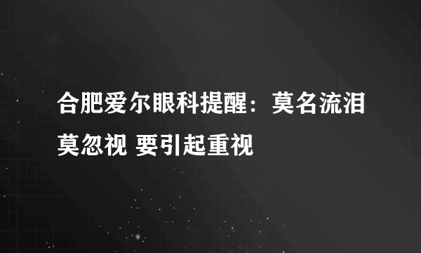 合肥爱尔眼科提醒：莫名流泪莫忽视 要引起重视