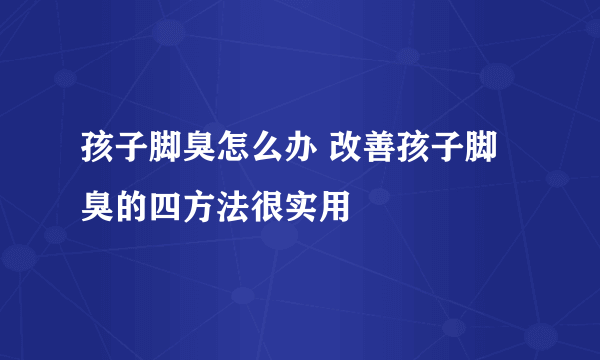 孩子脚臭怎么办 改善孩子脚臭的四方法很实用