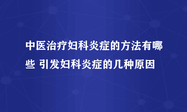 中医治疗妇科炎症的方法有哪些 引发妇科炎症的几种原因