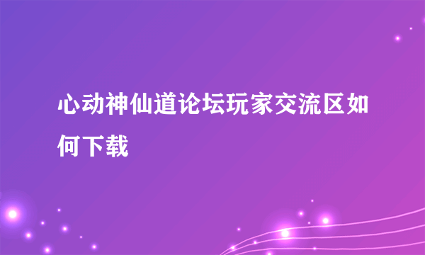 心动神仙道论坛玩家交流区如何下载