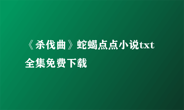 《杀伐曲》蛇蝎点点小说txt全集免费下载