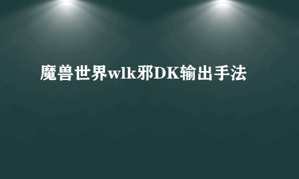 魔兽世界wlk邪DK输出手法