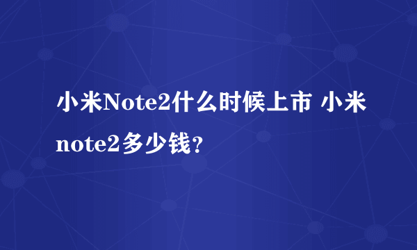 小米Note2什么时候上市 小米note2多少钱？