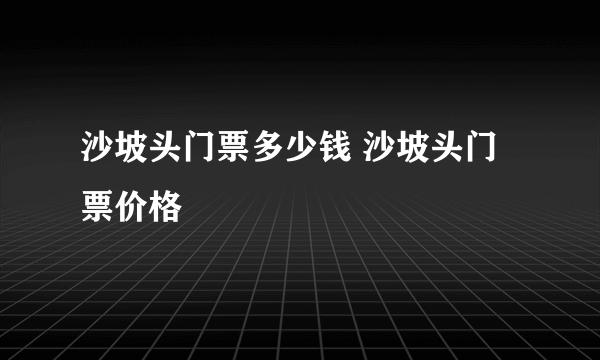 沙坡头门票多少钱 沙坡头门票价格