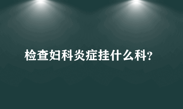 检查妇科炎症挂什么科？