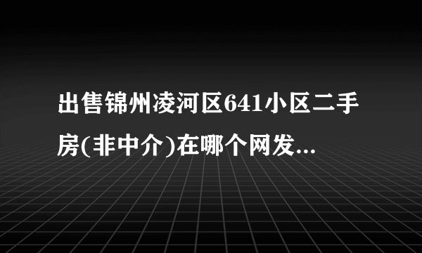 出售锦州凌河区641小区二手房(非中介)在哪个网发布信息好?