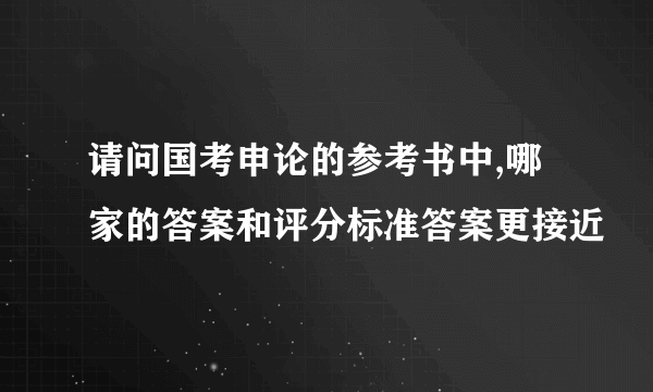 请问国考申论的参考书中,哪家的答案和评分标准答案更接近