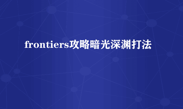 frontiers攻略暗光深渊打法