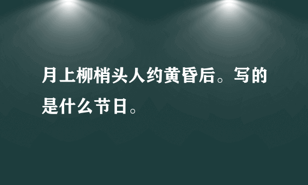 月上柳梢头人约黄昏后。写的是什么节日。