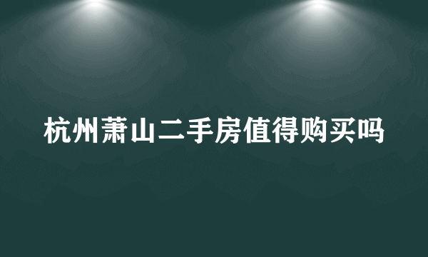 杭州萧山二手房值得购买吗