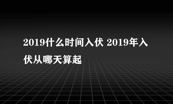 2019什么时间入伏 2019年入伏从哪天算起