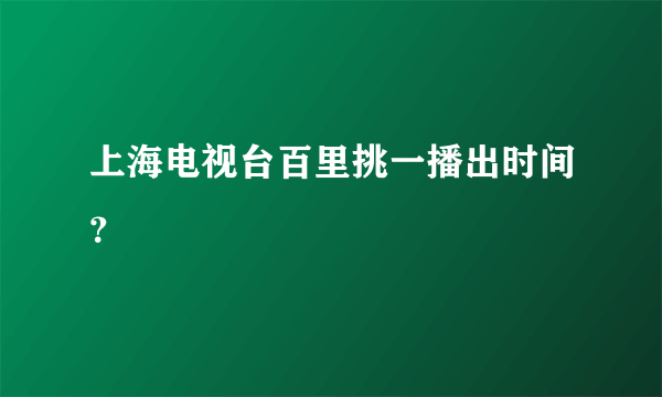 上海电视台百里挑一播出时间？