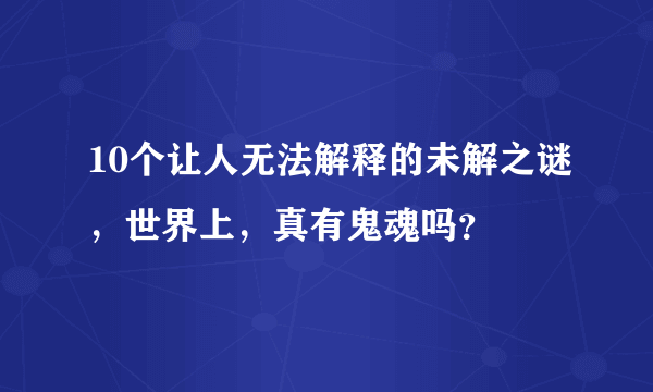 10个让人无法解释的未解之谜，世界上，真有鬼魂吗？