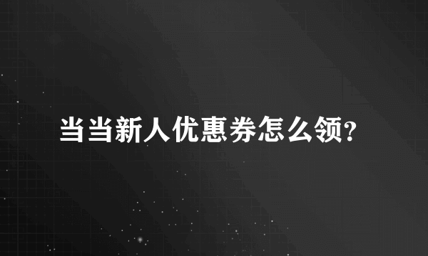 当当新人优惠券怎么领？