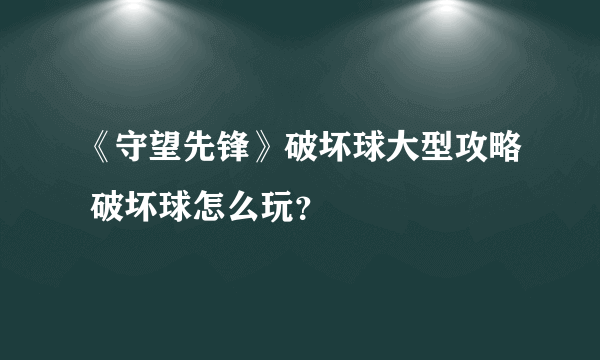 《守望先锋》破坏球大型攻略 破坏球怎么玩？