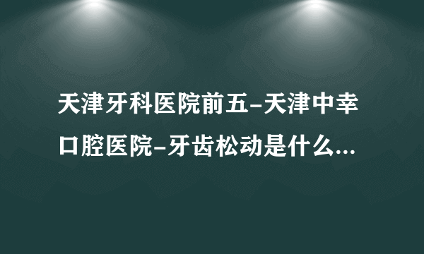 天津牙科医院前五-天津中幸口腔医院-牙齿松动是什么原因造成的？