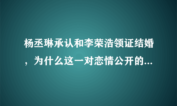 杨丞琳承认和李荣浩领证结婚，为什么这一对恋情公开的这么大方痛快？