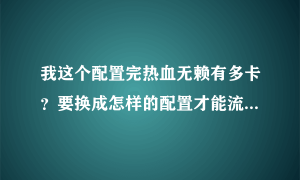 我这个配置完热血无赖有多卡？要换成怎样的配置才能流畅？详细一点