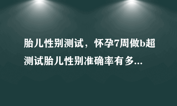 胎儿性别测试，怀孕7周做b超测试胎儿性别准确率有多高...