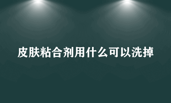 皮肤粘合剂用什么可以洗掉