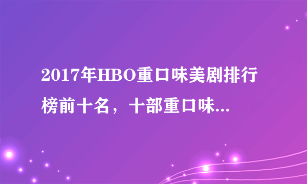 2017年HBO重口味美剧排行榜前十名，十部重口味大尺度美剧