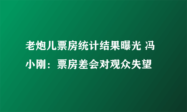 老炮儿票房统计结果曝光 冯小刚：票房差会对观众失望