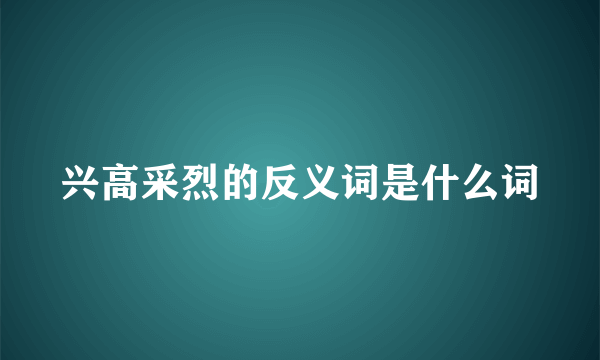 兴高采烈的反义词是什么词