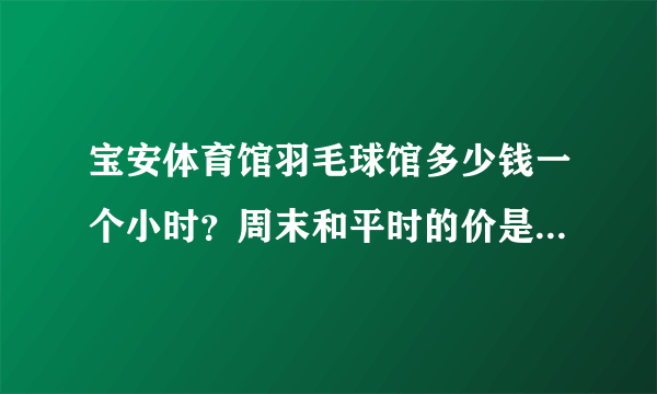 宝安体育馆羽毛球馆多少钱一个小时？周末和平时的价是一样吗？