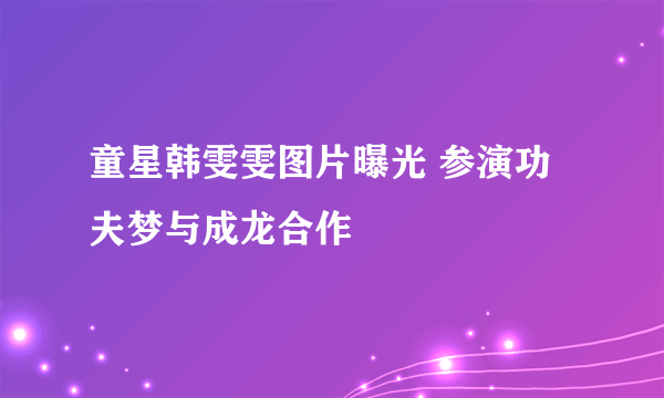 童星韩雯雯图片曝光 参演功夫梦与成龙合作