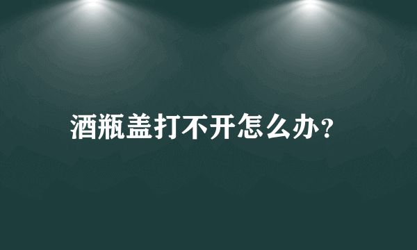 酒瓶盖打不开怎么办？