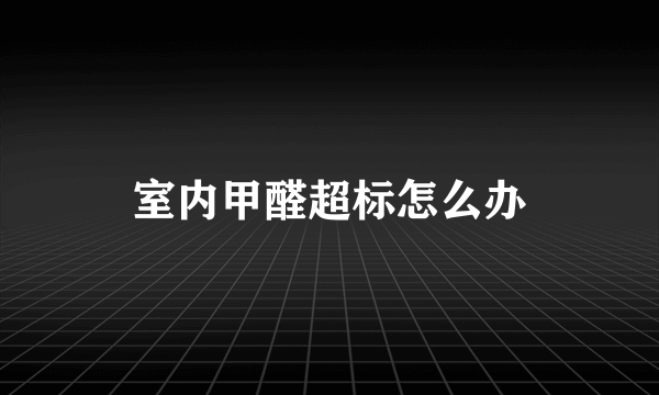 室内甲醛超标怎么办